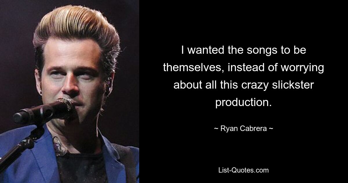 I wanted the songs to be themselves, instead of worrying about all this crazy slickster production. — © Ryan Cabrera