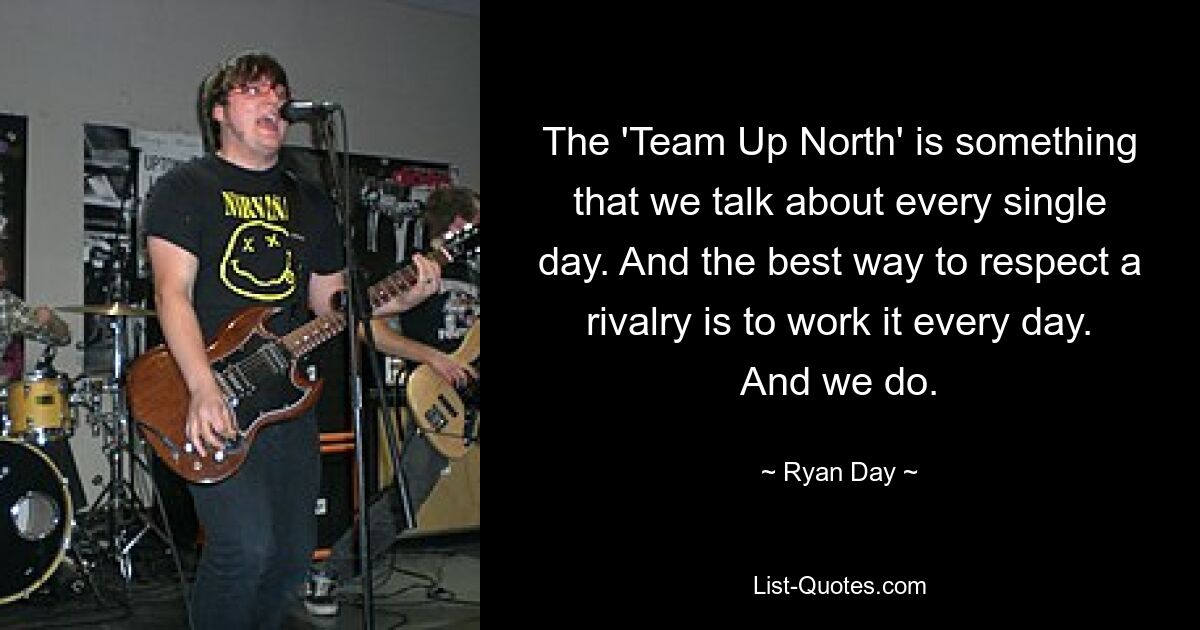 The 'Team Up North' is something that we talk about every single day. And the best way to respect a rivalry is to work it every day. And we do. — © Ryan Day