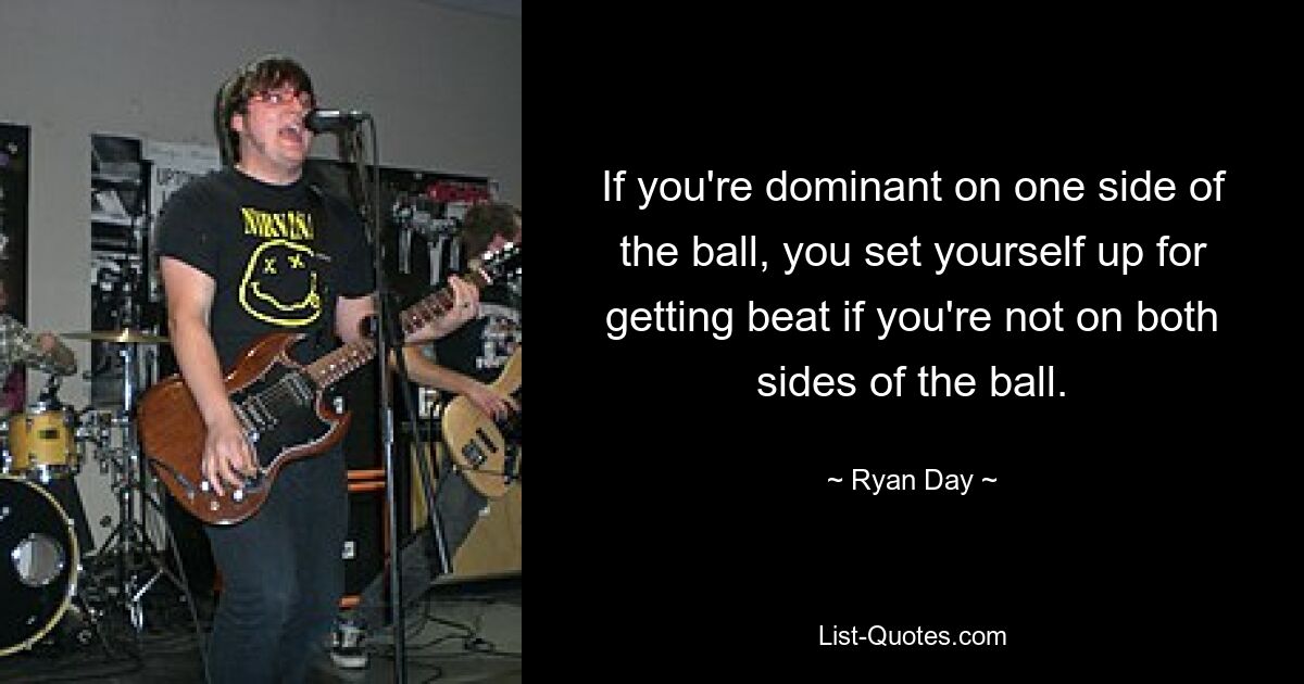 If you're dominant on one side of the ball, you set yourself up for getting beat if you're not on both sides of the ball. — © Ryan Day