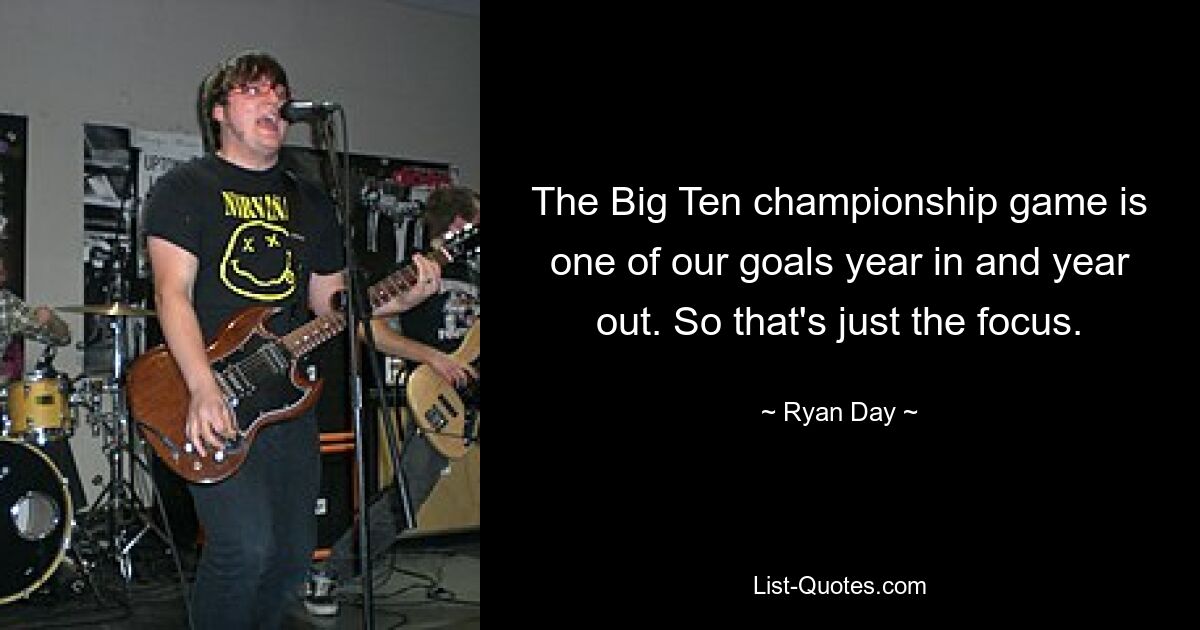 The Big Ten championship game is one of our goals year in and year out. So that's just the focus. — © Ryan Day