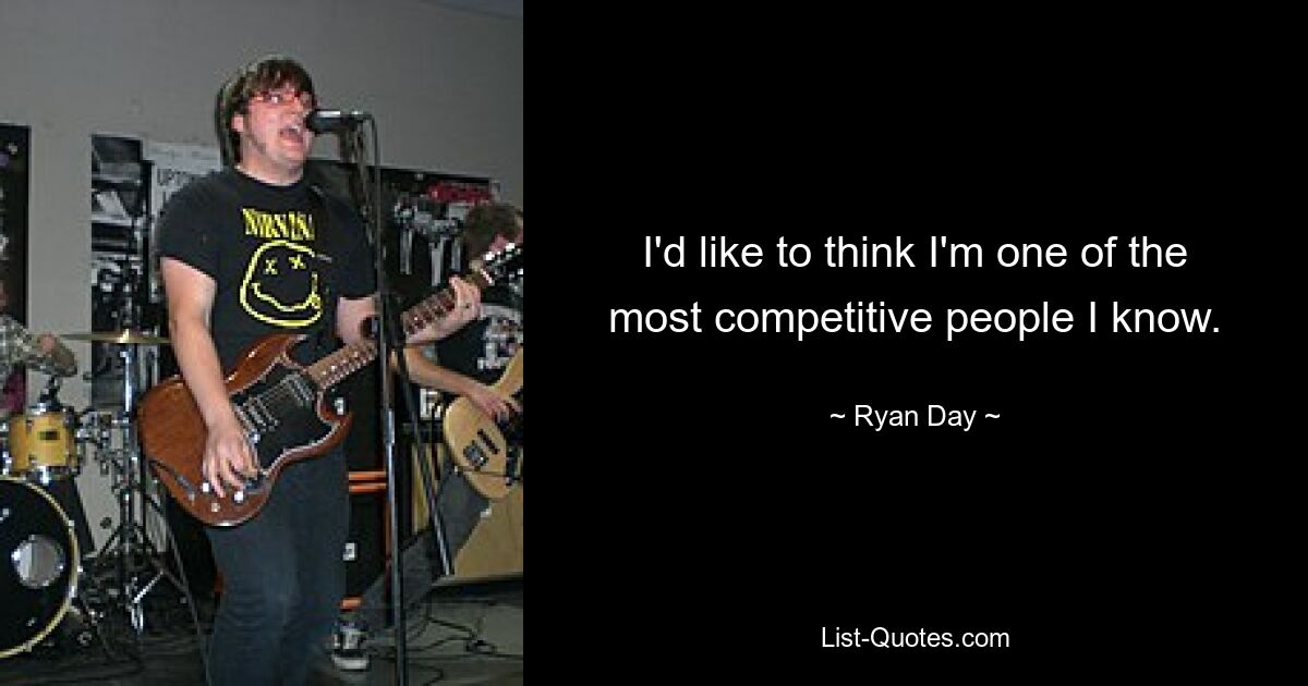 I'd like to think I'm one of the most competitive people I know. — © Ryan Day