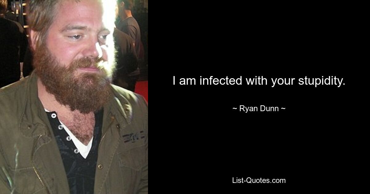 I am infected with your stupidity. — © Ryan Dunn