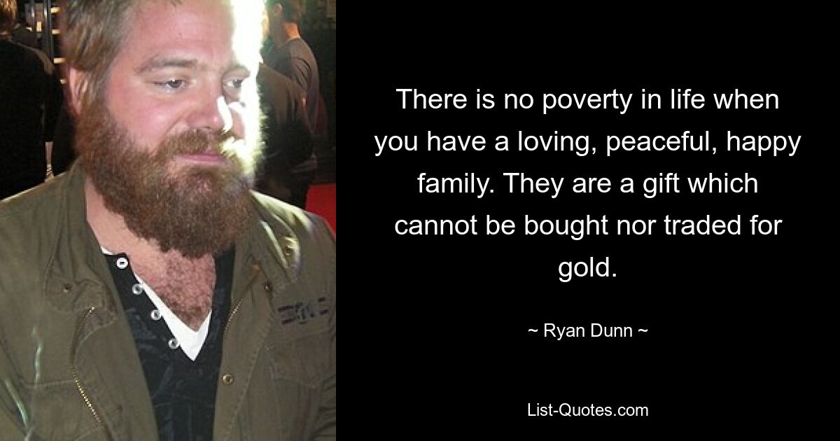 There is no poverty in life when you have a loving, peaceful, happy family. They are a gift which cannot be bought nor traded for gold. — © Ryan Dunn