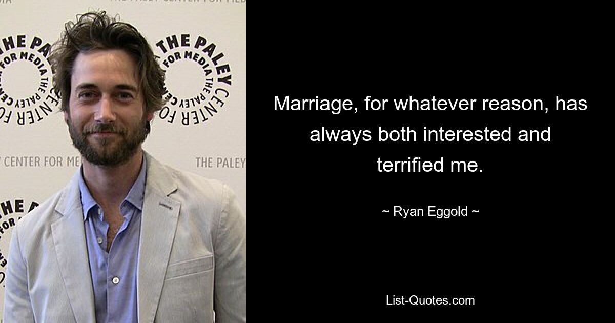 Marriage, for whatever reason, has always both interested and terrified me. — © Ryan Eggold