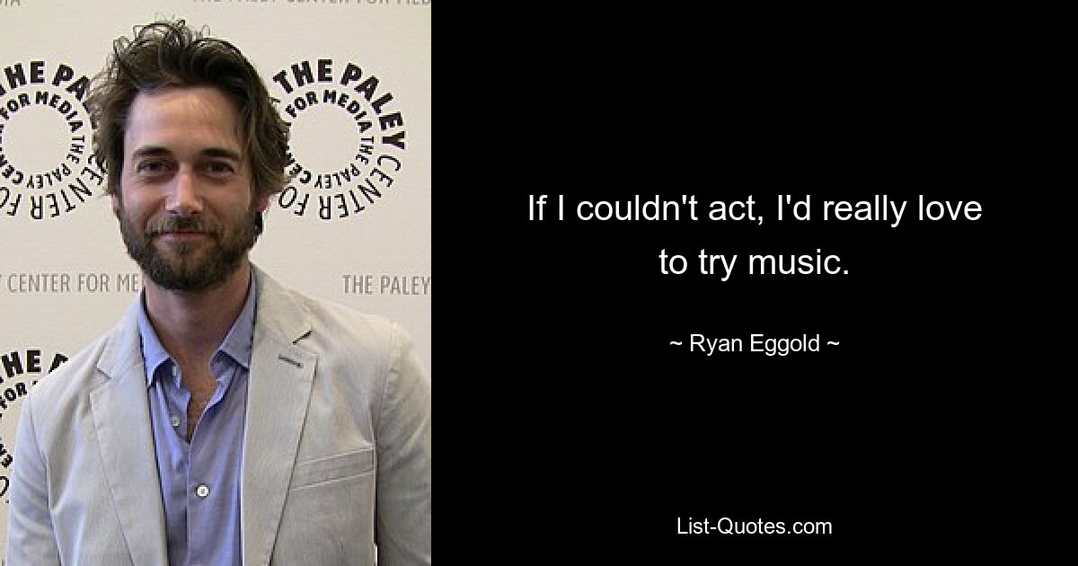 If I couldn't act, I'd really love to try music. — © Ryan Eggold