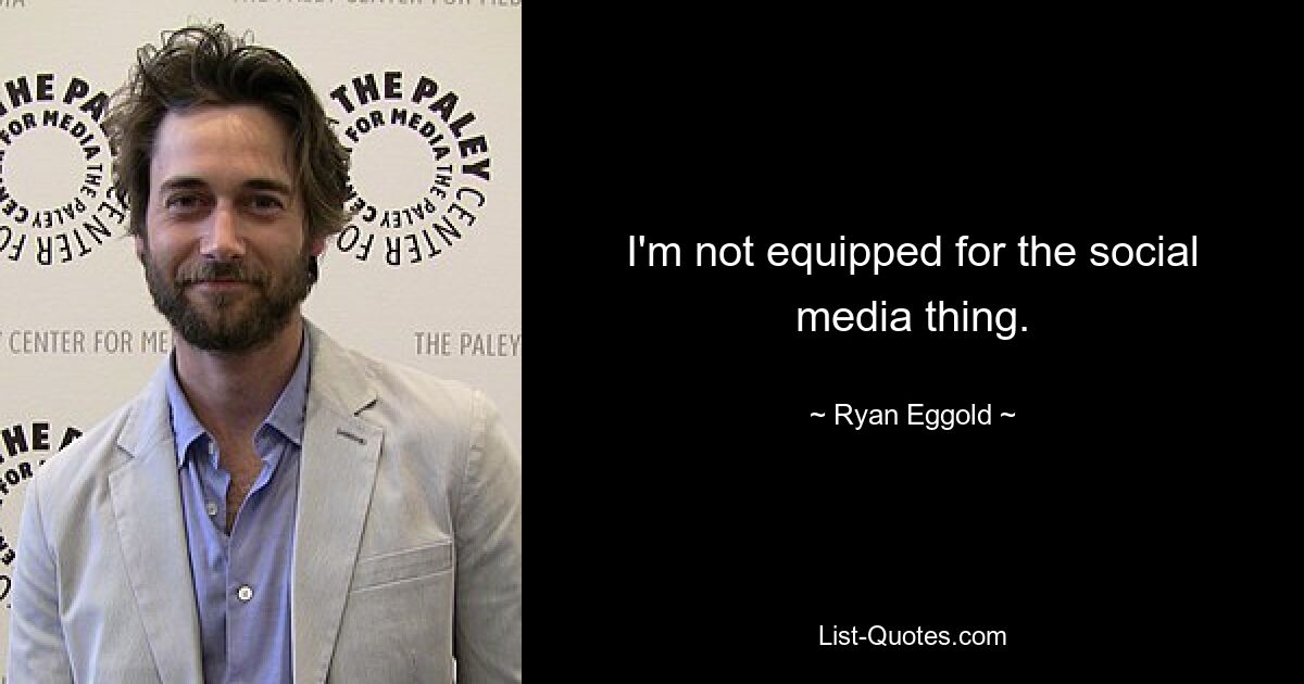 I'm not equipped for the social media thing. — © Ryan Eggold