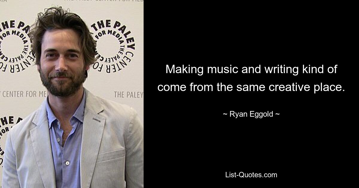 Making music and writing kind of come from the same creative place. — © Ryan Eggold