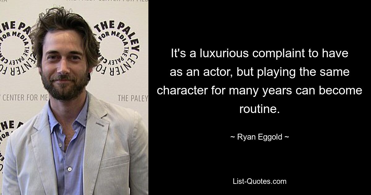 It's a luxurious complaint to have as an actor, but playing the same character for many years can become routine. — © Ryan Eggold