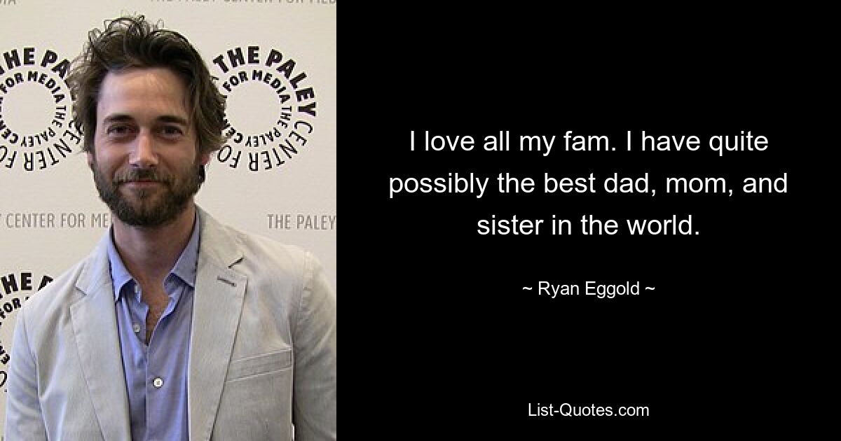 I love all my fam. I have quite possibly the best dad, mom, and sister in the world. — © Ryan Eggold