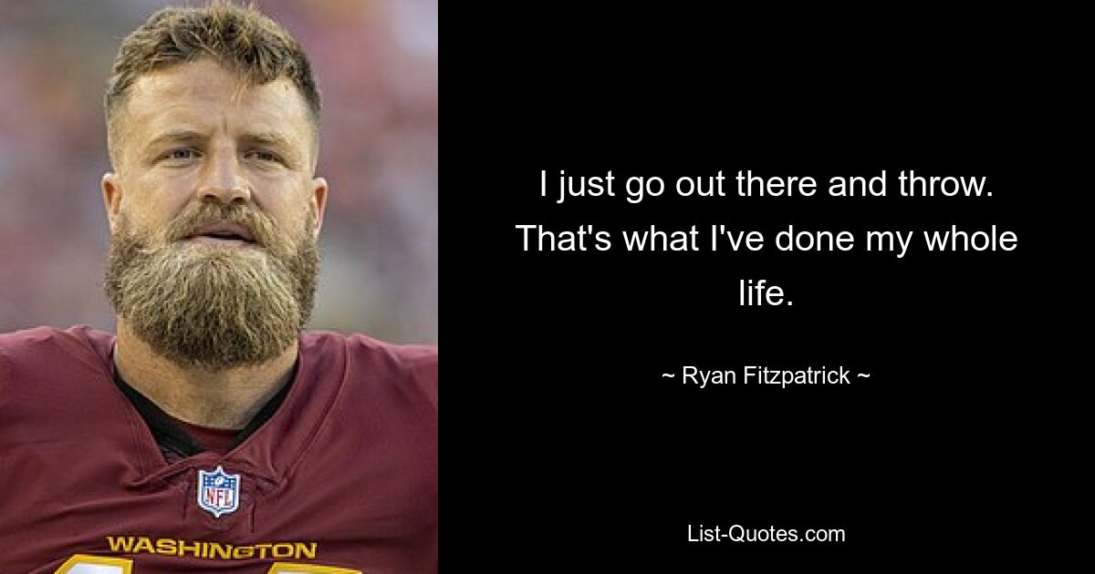 I just go out there and throw. That's what I've done my whole life. — © Ryan Fitzpatrick