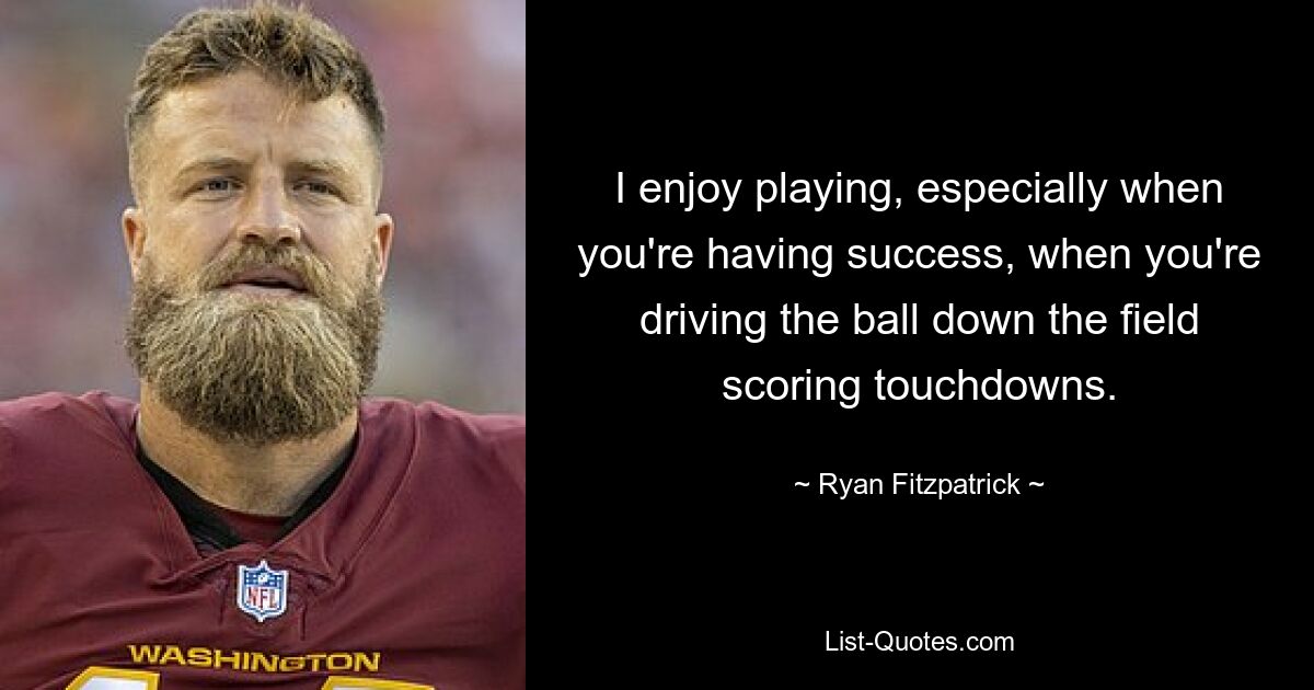 I enjoy playing, especially when you're having success, when you're driving the ball down the field scoring touchdowns. — © Ryan Fitzpatrick