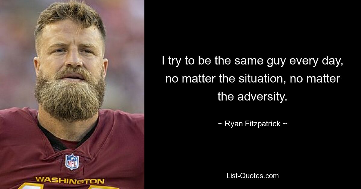 I try to be the same guy every day, no matter the situation, no matter the adversity. — © Ryan Fitzpatrick