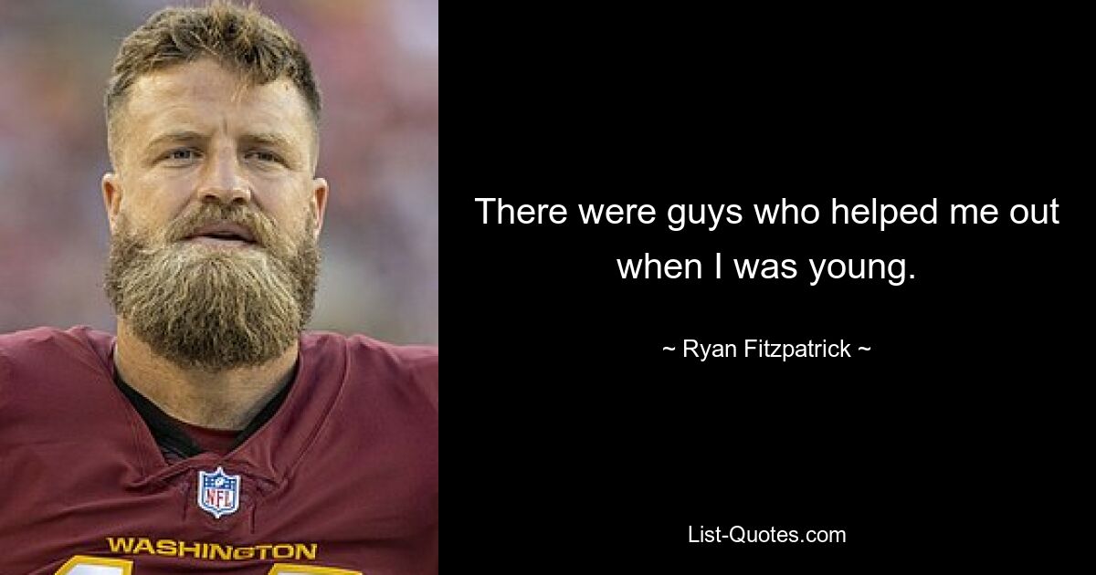 There were guys who helped me out when I was young. — © Ryan Fitzpatrick