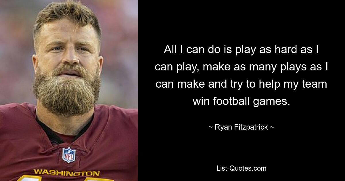 All I can do is play as hard as I can play, make as many plays as I can make and try to help my team win football games. — © Ryan Fitzpatrick