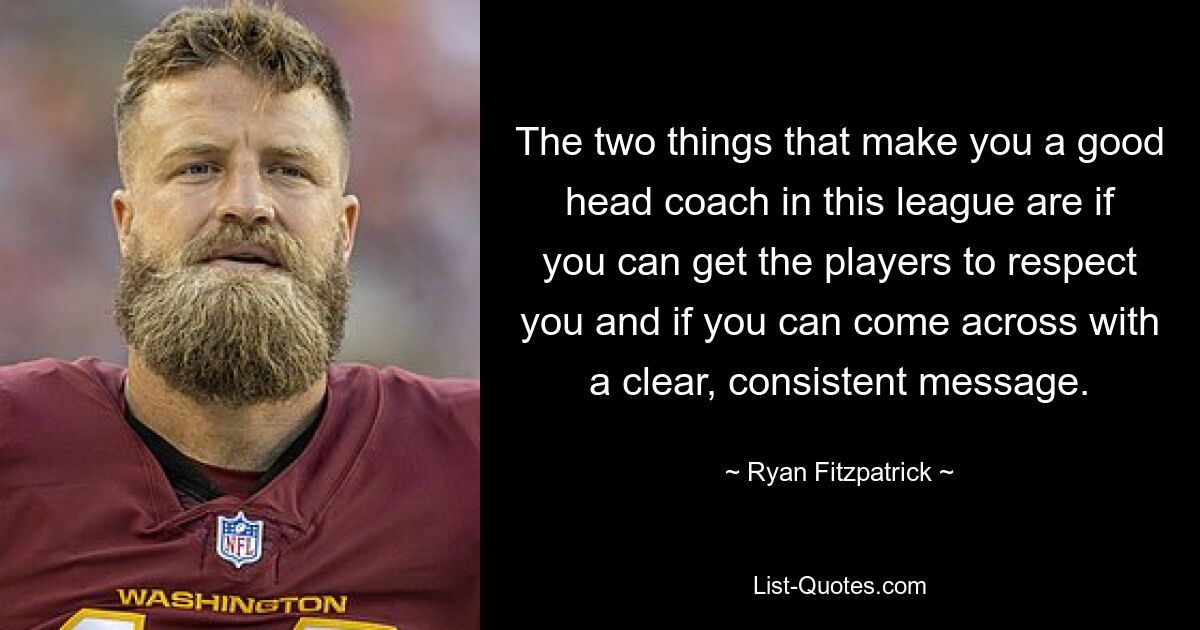 The two things that make you a good head coach in this league are if you can get the players to respect you and if you can come across with a clear, consistent message. — © Ryan Fitzpatrick