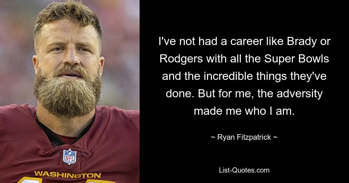 I've not had a career like Brady or Rodgers with all the Super Bowls and the incredible things they've done. But for me, the adversity made me who I am. — © Ryan Fitzpatrick