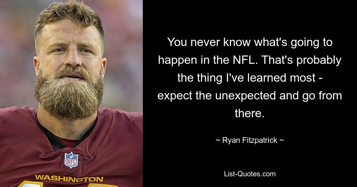 You never know what's going to happen in the NFL. That's probably the thing I've learned most - expect the unexpected and go from there. — © Ryan Fitzpatrick