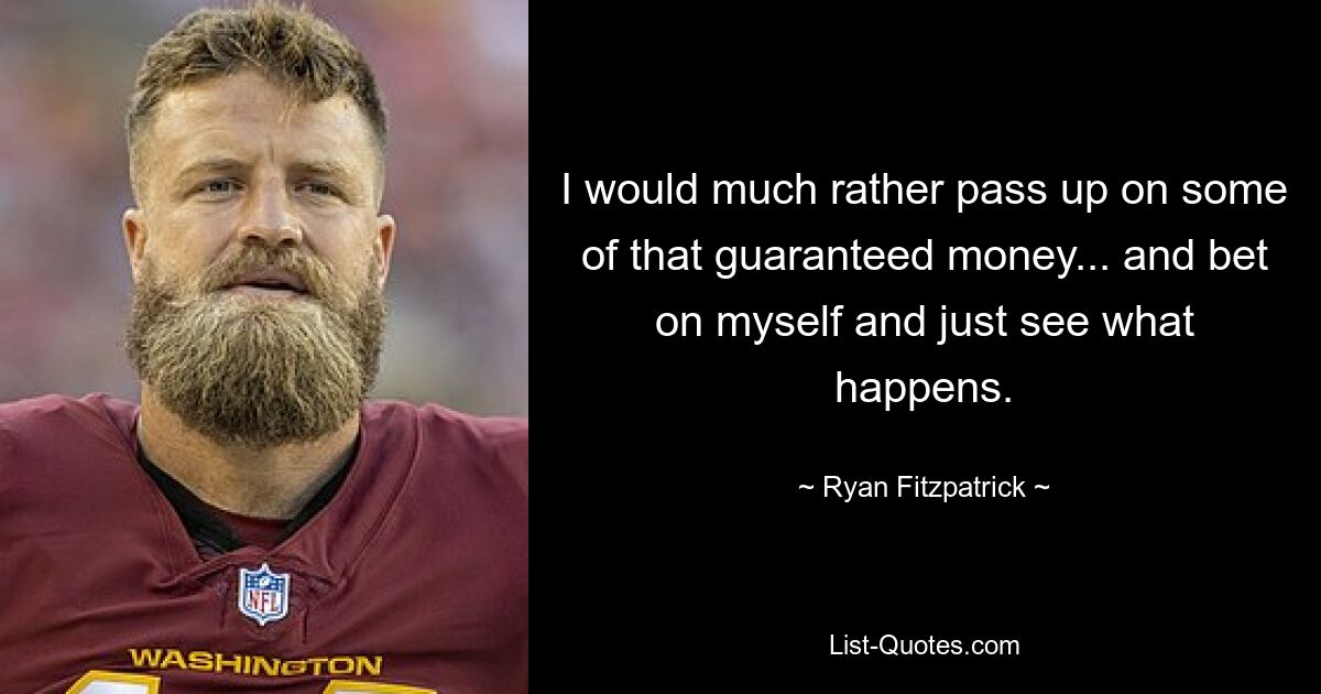 I would much rather pass up on some of that guaranteed money... and bet on myself and just see what happens. — © Ryan Fitzpatrick