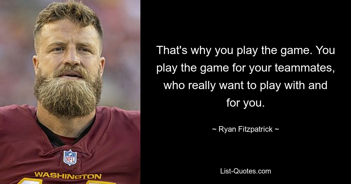 That's why you play the game. You play the game for your teammates, who really want to play with and for you. — © Ryan Fitzpatrick