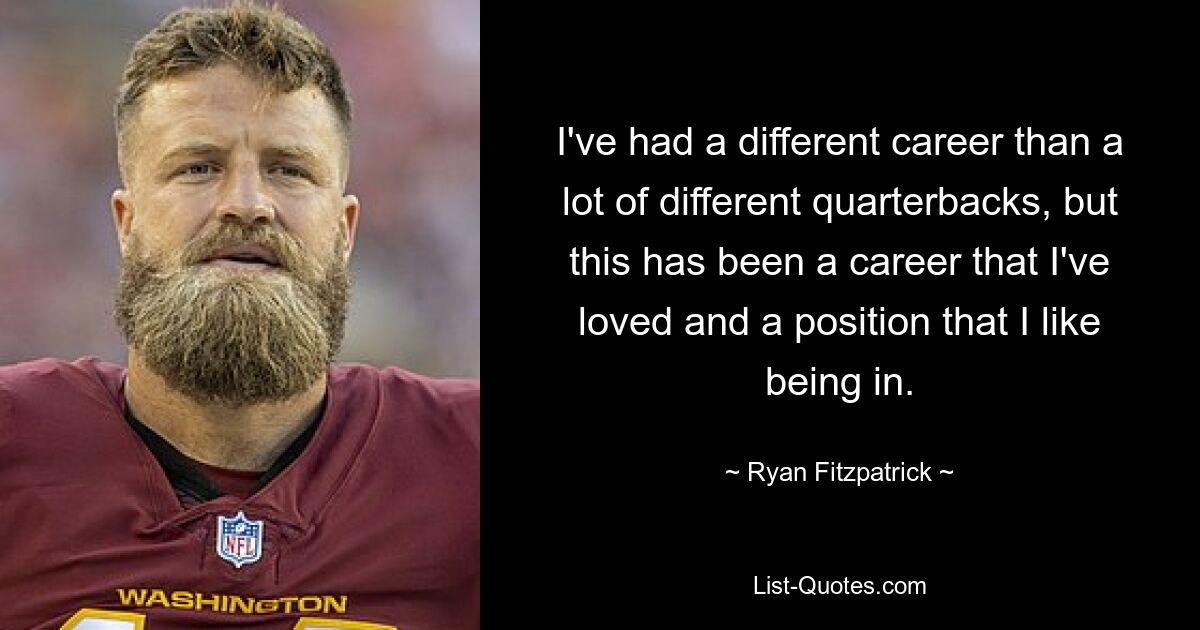 I've had a different career than a lot of different quarterbacks, but this has been a career that I've loved and a position that I like being in. — © Ryan Fitzpatrick