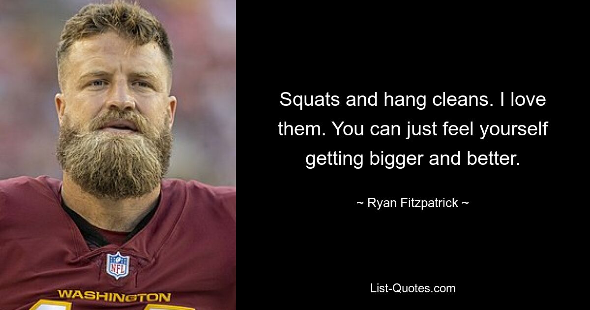 Squats and hang cleans. I love them. You can just feel yourself getting bigger and better. — © Ryan Fitzpatrick