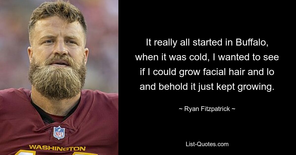 It really all started in Buffalo, when it was cold, I wanted to see if I could grow facial hair and lo and behold it just kept growing. — © Ryan Fitzpatrick