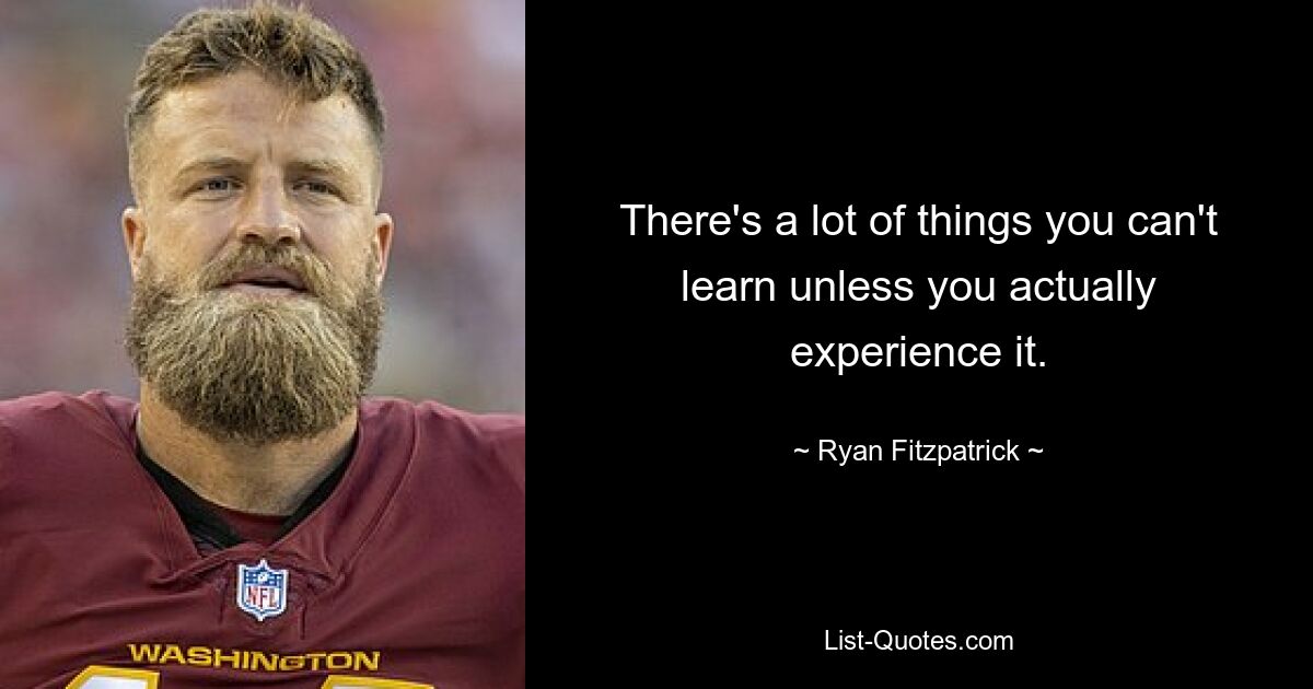 There's a lot of things you can't learn unless you actually experience it. — © Ryan Fitzpatrick