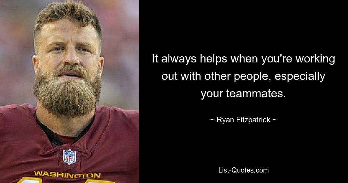 It always helps when you're working out with other people, especially your teammates. — © Ryan Fitzpatrick