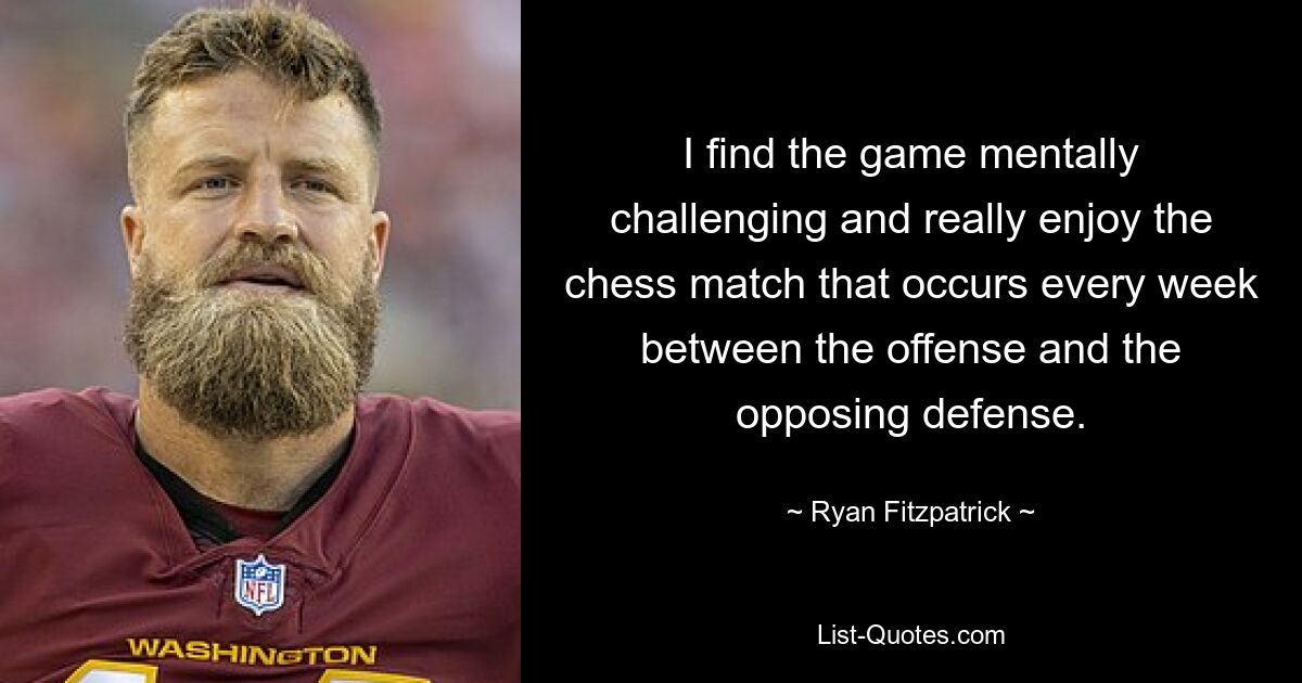 I find the game mentally challenging and really enjoy the chess match that occurs every week between the offense and the opposing defense. — © Ryan Fitzpatrick