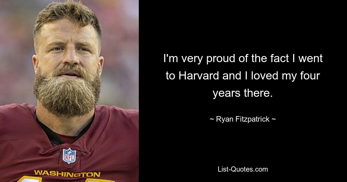 I'm very proud of the fact I went to Harvard and I loved my four years there. — © Ryan Fitzpatrick