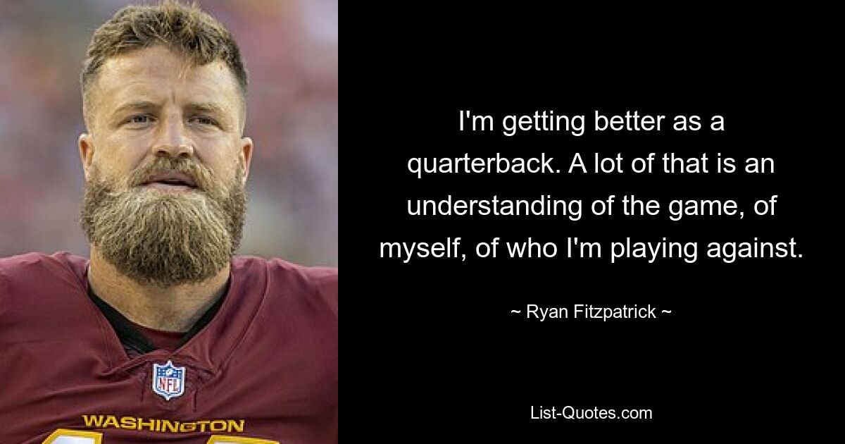 I'm getting better as a quarterback. A lot of that is an understanding of the game, of myself, of who I'm playing against. — © Ryan Fitzpatrick