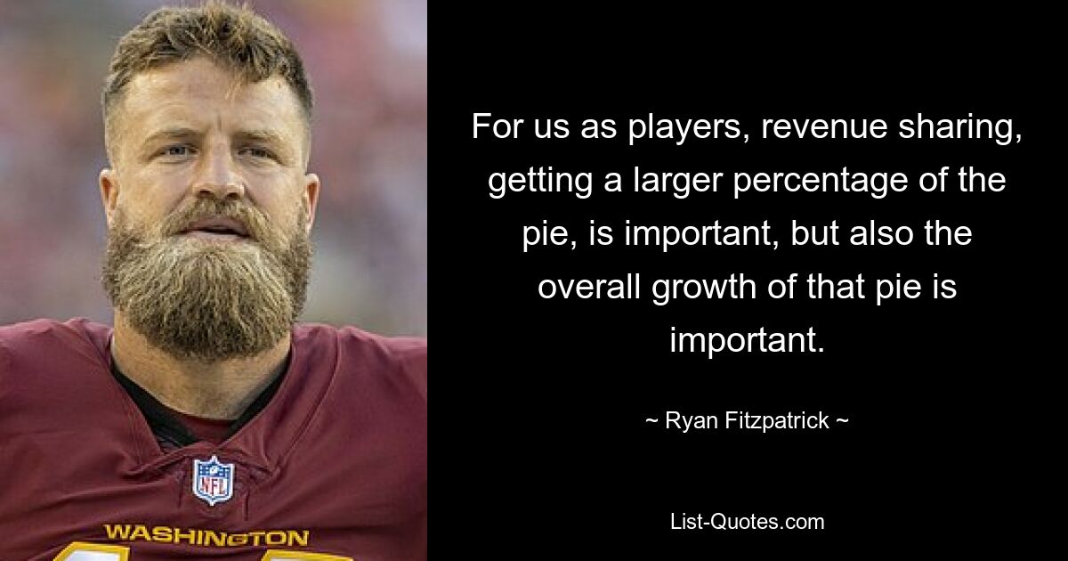 For us as players, revenue sharing, getting a larger percentage of the pie, is important, but also the overall growth of that pie is important. — © Ryan Fitzpatrick