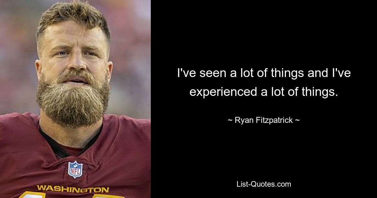 I've seen a lot of things and I've experienced a lot of things. — © Ryan Fitzpatrick