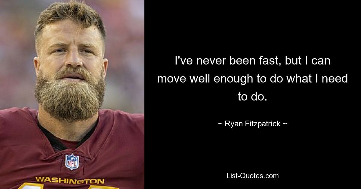 I've never been fast, but I can move well enough to do what I need to do. — © Ryan Fitzpatrick