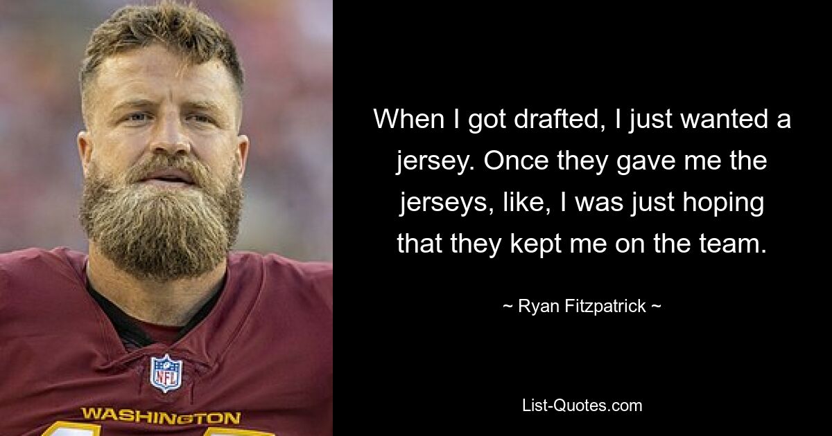 When I got drafted, I just wanted a jersey. Once they gave me the jerseys, like, I was just hoping that they kept me on the team. — © Ryan Fitzpatrick