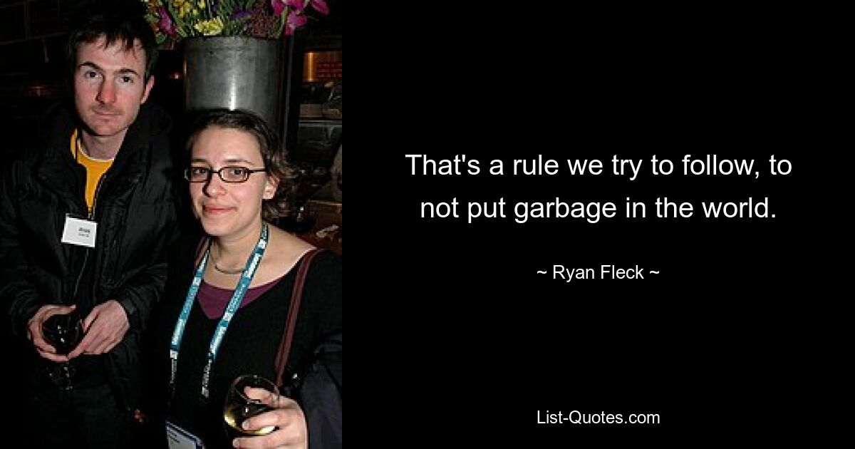 That's a rule we try to follow, to not put garbage in the world. — © Ryan Fleck