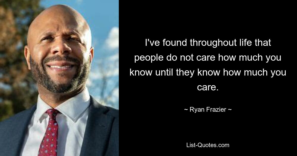 I've found throughout life that people do not care how much you know until they know how much you care. — © Ryan Frazier