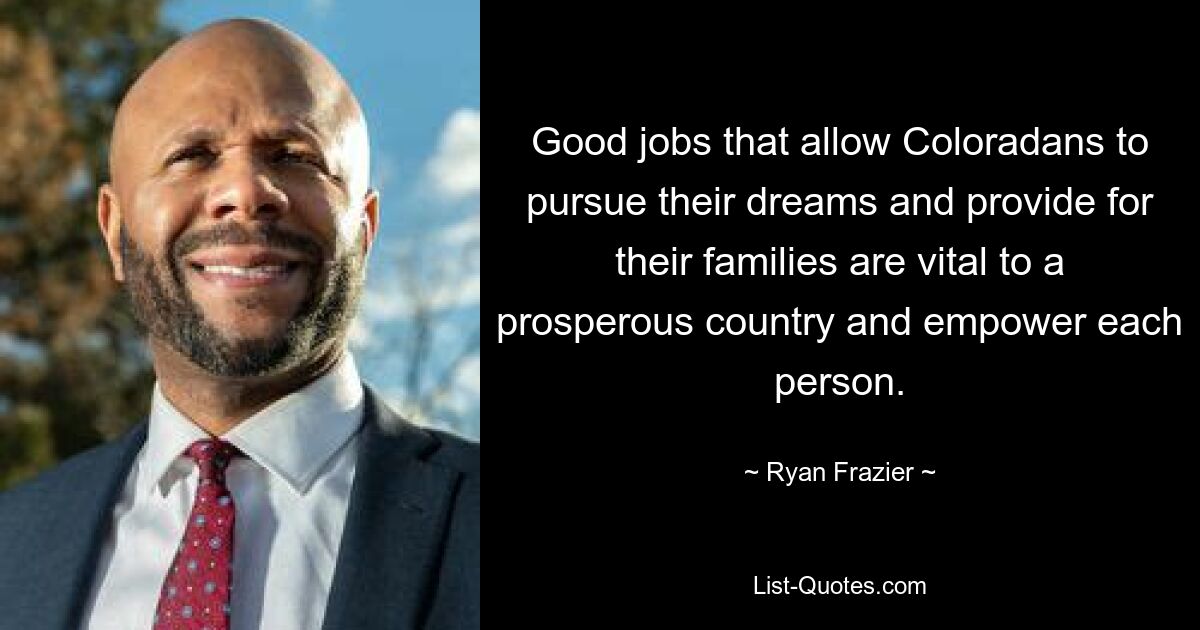 Good jobs that allow Coloradans to pursue their dreams and provide for their families are vital to a prosperous country and empower each person. — © Ryan Frazier