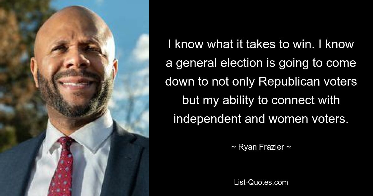 I know what it takes to win. I know a general election is going to come down to not only Republican voters but my ability to connect with independent and women voters. — © Ryan Frazier