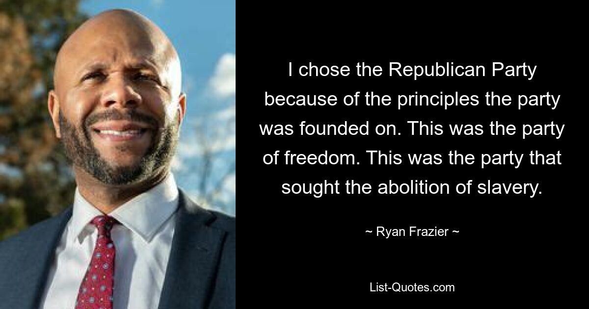 I chose the Republican Party because of the principles the party was founded on. This was the party of freedom. This was the party that sought the abolition of slavery. — © Ryan Frazier