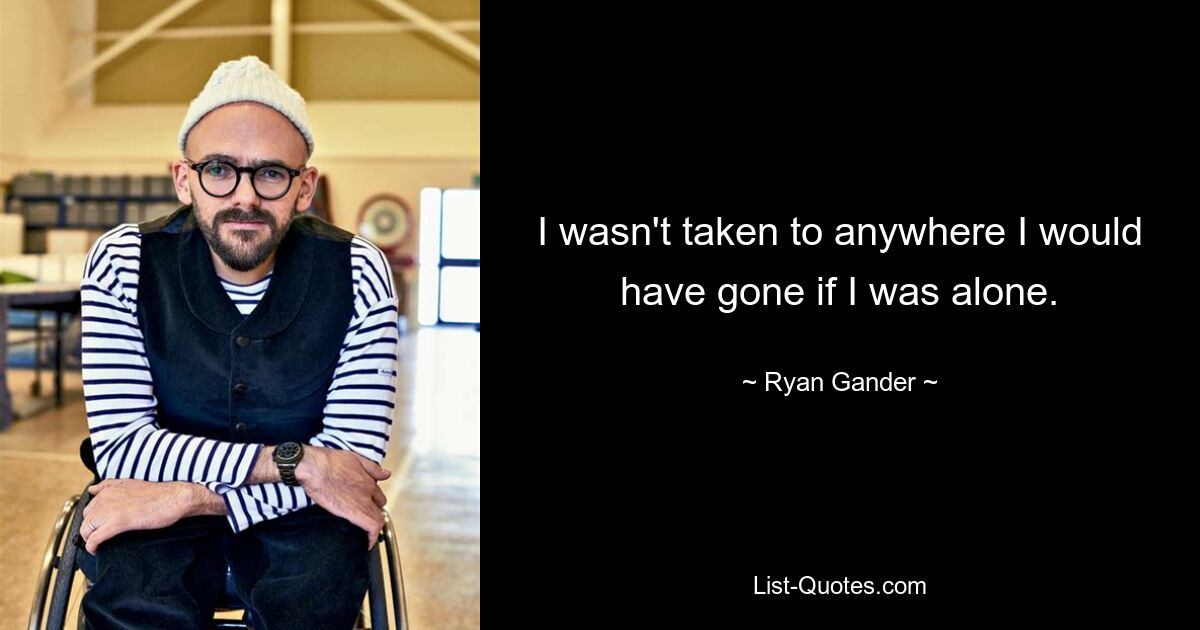 I wasn't taken to anywhere I would have gone if I was alone. — © Ryan Gander