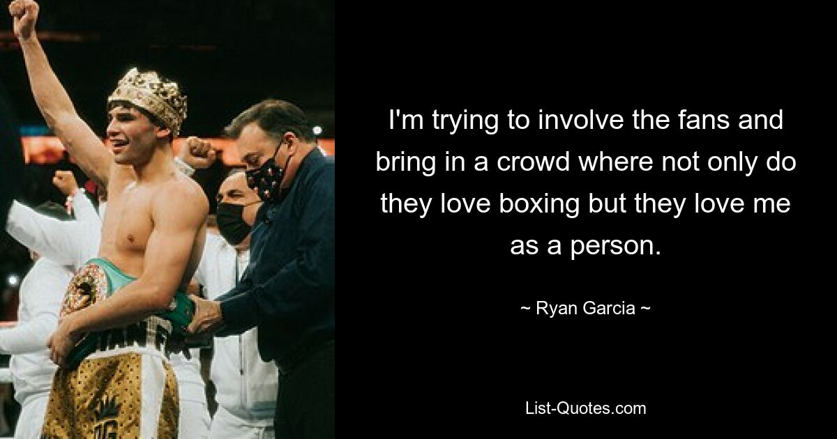 I'm trying to involve the fans and bring in a crowd where not only do they love boxing but they love me as a person. — © Ryan Garcia