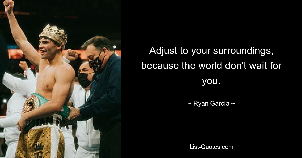 Adjust to your surroundings, because the world don't wait for you. — © Ryan Garcia