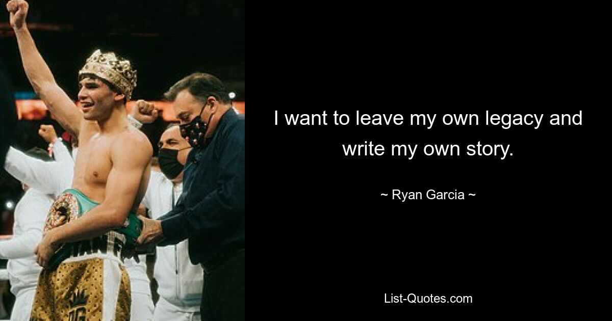 I want to leave my own legacy and write my own story. — © Ryan Garcia