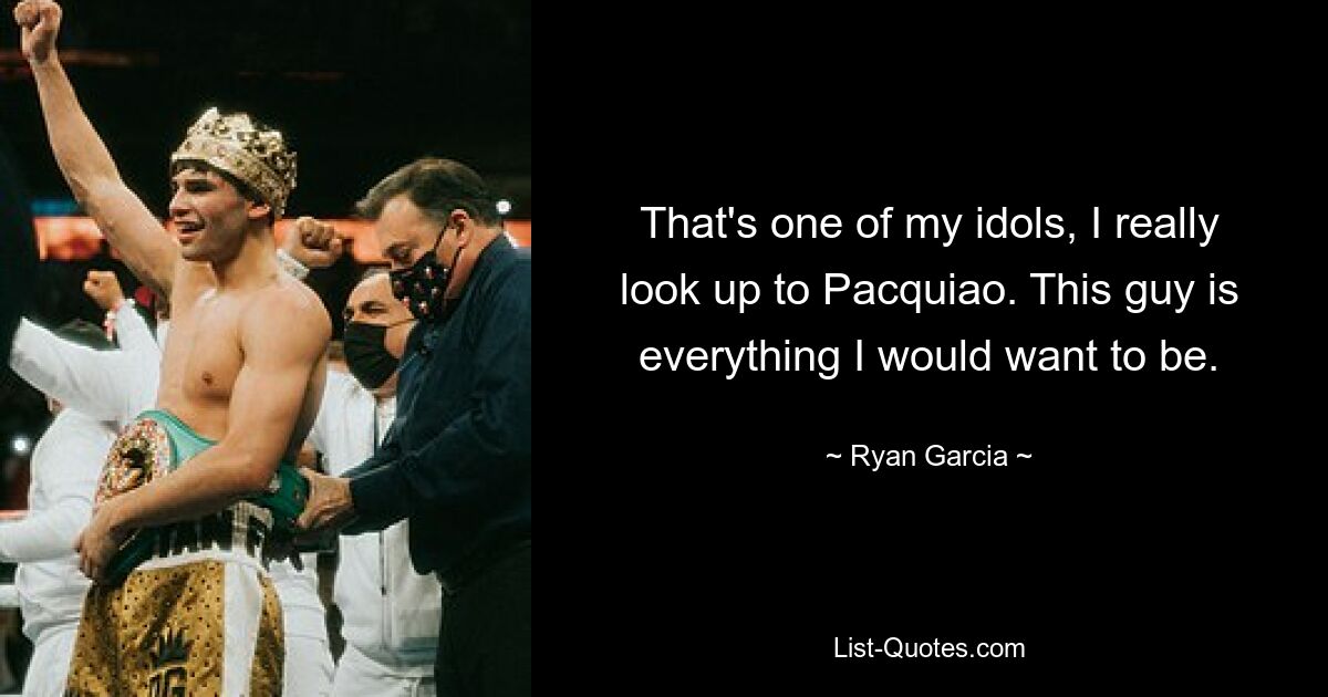 That's one of my idols, I really look up to Pacquiao. This guy is everything I would want to be. — © Ryan Garcia