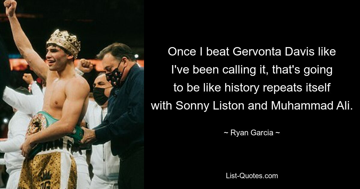 Once I beat Gervonta Davis like I've been calling it, that's going to be like history repeats itself with Sonny Liston and Muhammad Ali. — © Ryan Garcia