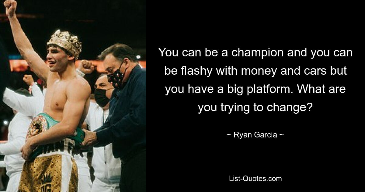 You can be a champion and you can be flashy with money and cars but you have a big platform. What are you trying to change? — © Ryan Garcia