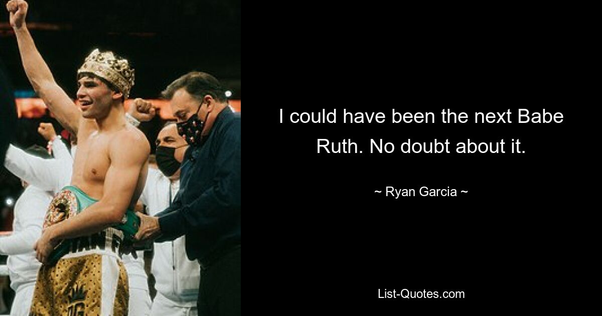 I could have been the next Babe Ruth. No doubt about it. — © Ryan Garcia