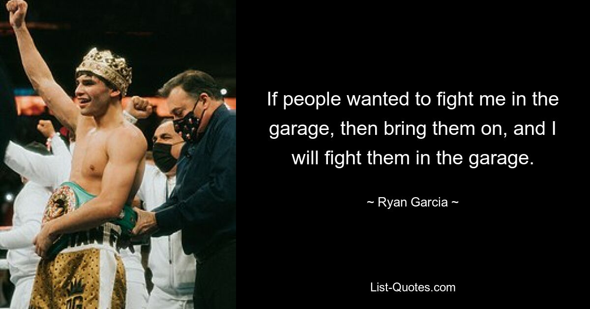 If people wanted to fight me in the garage, then bring them on, and I will fight them in the garage. — © Ryan Garcia