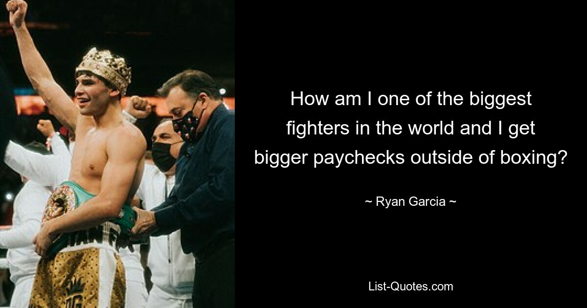 How am I one of the biggest fighters in the world and I get bigger paychecks outside of boxing? — © Ryan Garcia